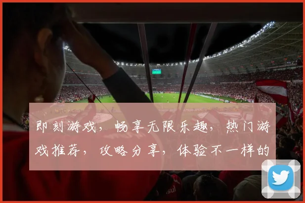 即刻游戏，畅享无限乐趣，热门游戏推荐，攻略分享，体验不一样的游戏世界