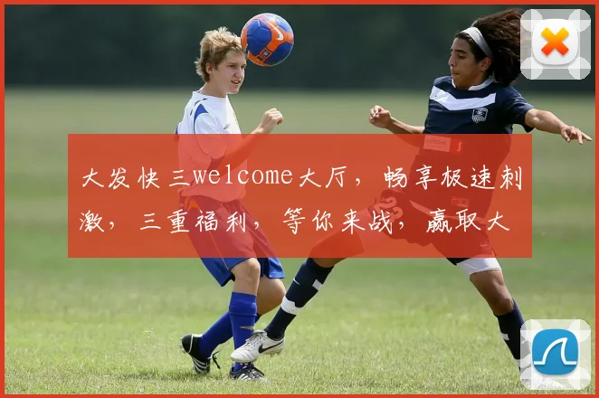 大发快三welcome大厅，畅享极速刺激，三重福利，等你来战，赢取大奖