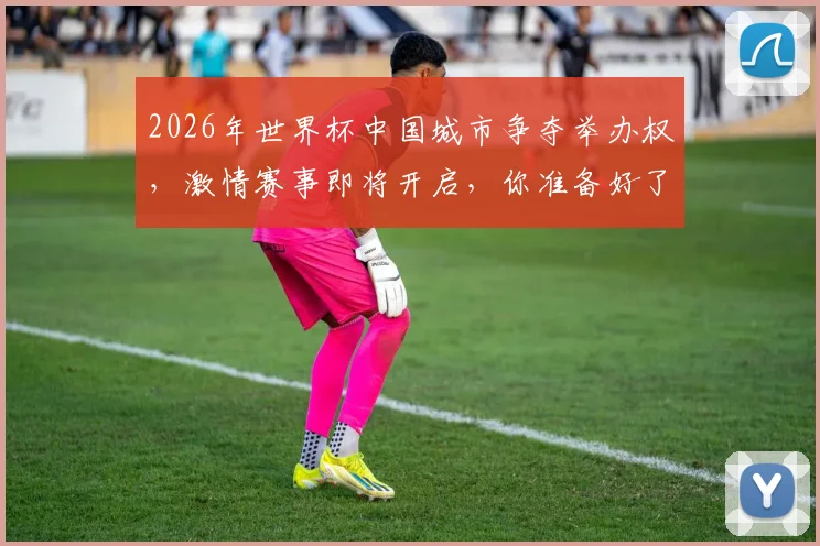 2026年世界杯中国城市争夺举办权，激情赛事即将开启，你准备好了吗