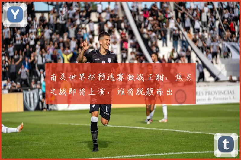 南美世界杯预选赛激战正酣，焦点之战即将上演，谁将脱颖而出