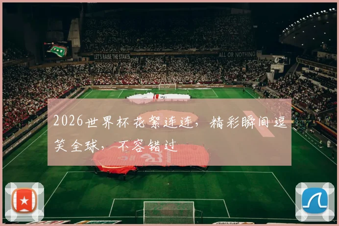 2026世界杯花絮连连，精彩瞬间逗笑全球，不容错过