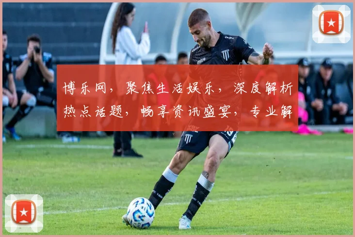 博乐网，聚焦生活娱乐，深度解析热点话题，畅享资讯盛宴，专业解读，不容错过