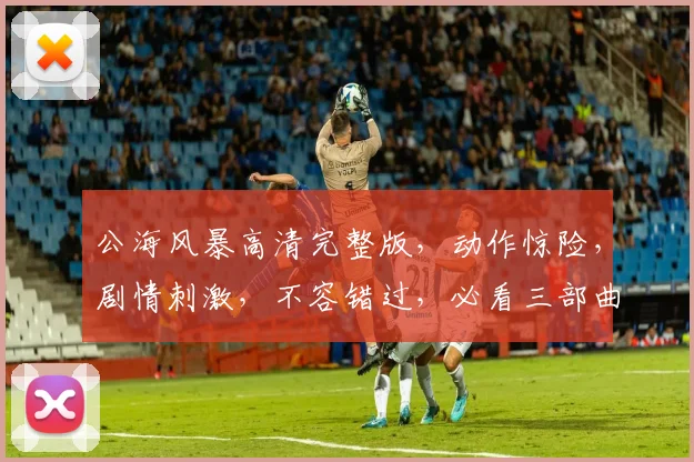 公海风暴高清完整版，动作惊险，剧情刺激，不容错过，必看三部曲，不容错过