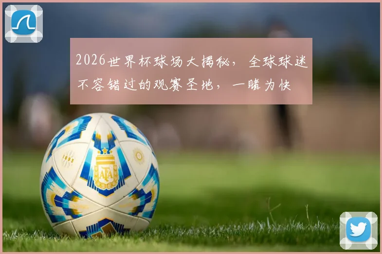 2026世界杯球场大揭秘，全球球迷不容错过的观赛圣地，一睹为快