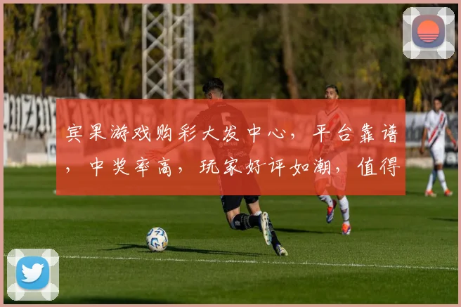 宾果游戏购彩大发中心，平台靠谱，中奖率高，玩家好评如潮，值得一试