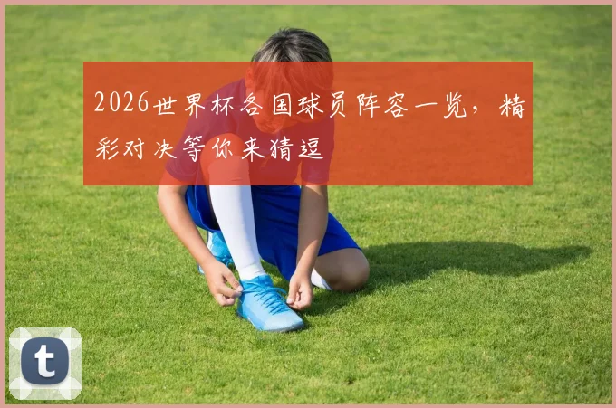 2026世界杯各国球员阵容一览，精彩对决等你来猜逗