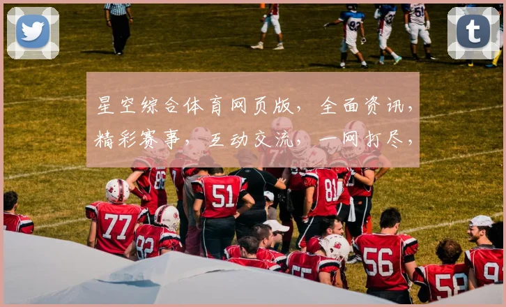 星空综合体育网页版，全面资讯，精彩赛事，互动交流，一网打尽，畅享运动盛宴，三重惊喜，不容错过