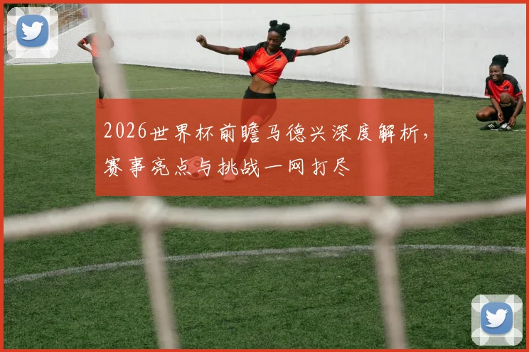 2026世界杯前瞻马德兴深度解析，赛事亮点与挑战一网打尽
