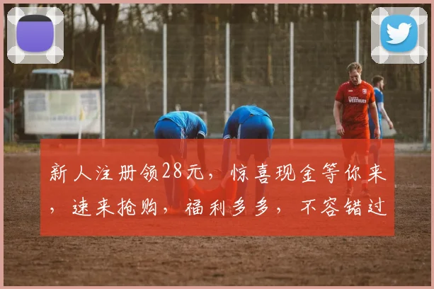 新人注册领28元，惊喜现金等你来，速来抢购，福利多多，不容错过，惊喜连连，不容错过