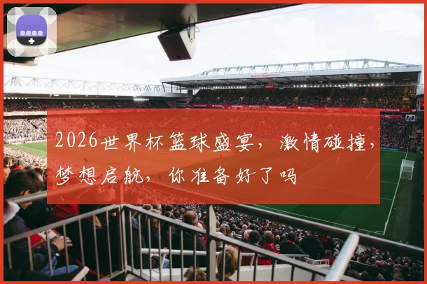 2026世界杯篮球盛宴，激情碰撞，梦想启航，你准备好了吗
