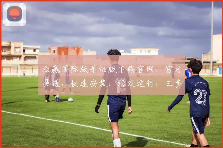 众赢国际版手机版下载官网，官方渠道，快速安装，稳定运行，三步轻松获取