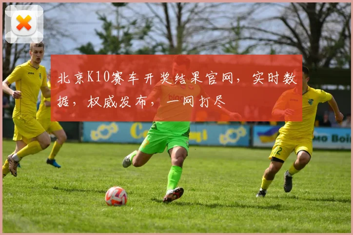 北京K10赛车开奖结果官网，实时数据，权威发布，一网打尽