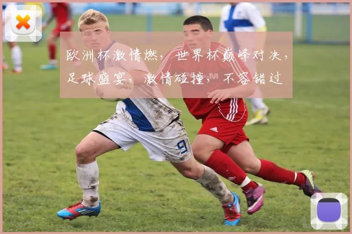 欧洲杯激情燃，世界杯巅峰对决，足球盛宴，激情碰撞，不容错过