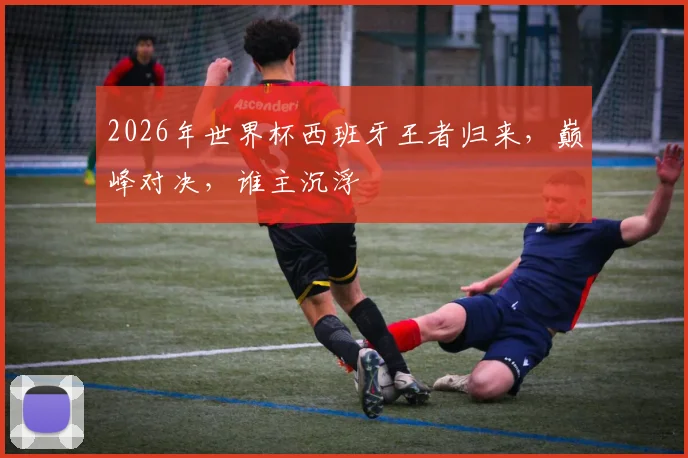 2026年世界杯西班牙王者归来，巅峰对决，谁主沉浮