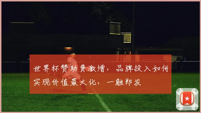 世界杯赞助费激增，品牌投入如何实现价值最大化，一触即发
