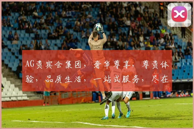 AG贵宾会集团，奢华尊享，尊贵体验，品质生活，一站式服务，尽在每一刻，惊喜连连。