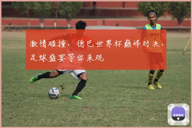激情碰撞，德巴世界杯巅峰对决，足球盛宴等你来观