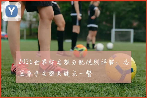 2026世界杯名额分配规则详解，各国争夺名额关键点一瞥
